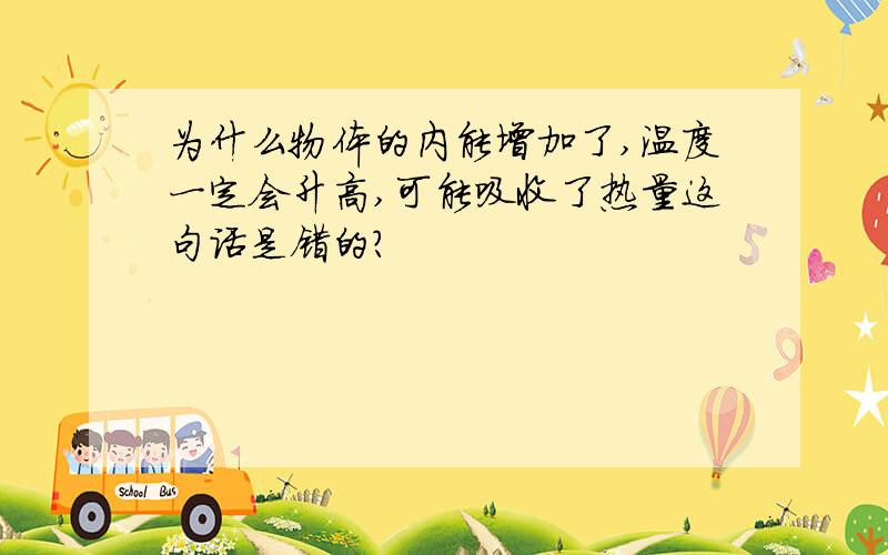 为什么物体的内能增加了,温度一定会升高,可能吸收了热量这句话是错的?