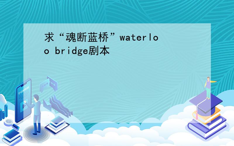 求“魂断蓝桥”waterloo bridge剧本