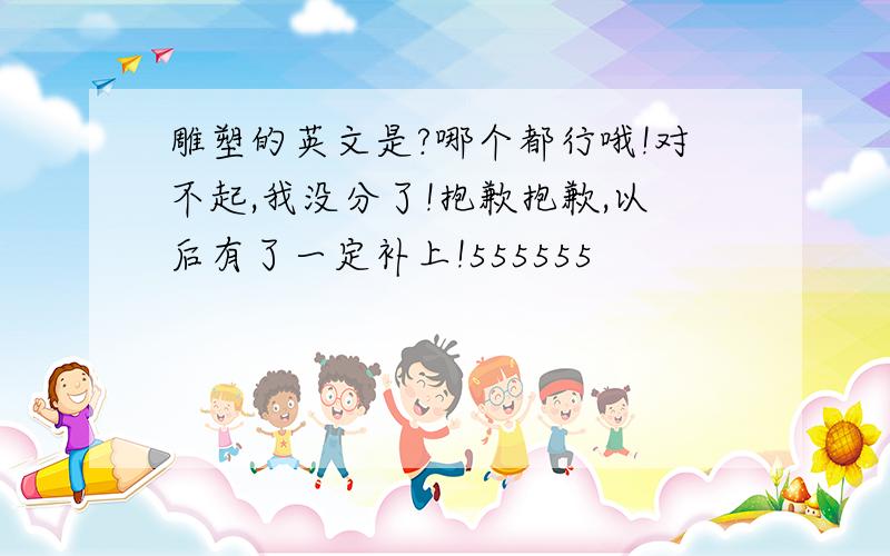 雕塑的英文是?哪个都行哦!对不起,我没分了!抱歉抱歉,以后有了一定补上!555555