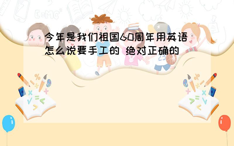 今年是我们祖国60周年用英语怎么说要手工的 绝对正确的