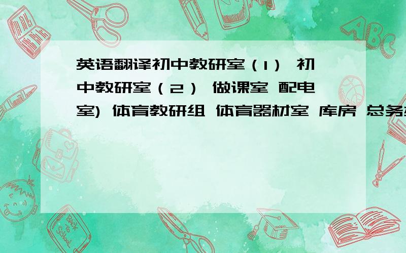 英语翻译初中教研室（1） 初中教研室（2） 做课室 配电室) 体育教研组 体育器材室 库房 总务办公室初一年级组办公室 初一（1）班 初一（2）班 初一（3）班初一（4）班 德育副校长室 德育