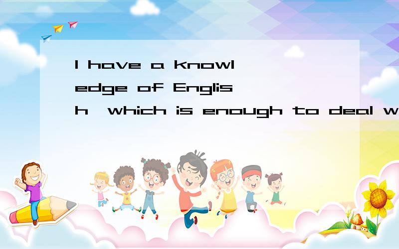 I have a knowledge of English,which is enough to deal with the work.这句话这么写对吗?是非限定性定语从句吗?如果错了请标注怎么改.希望专业人士来解答!