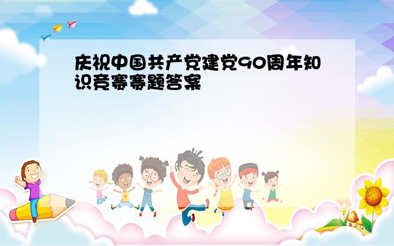 庆祝中国共产党建党90周年知识竞赛赛题答案