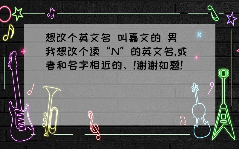 想改个英文名 叫嘉文的 男 我想改个读“N”的英文名,或者和名字相近的、!谢谢如题!