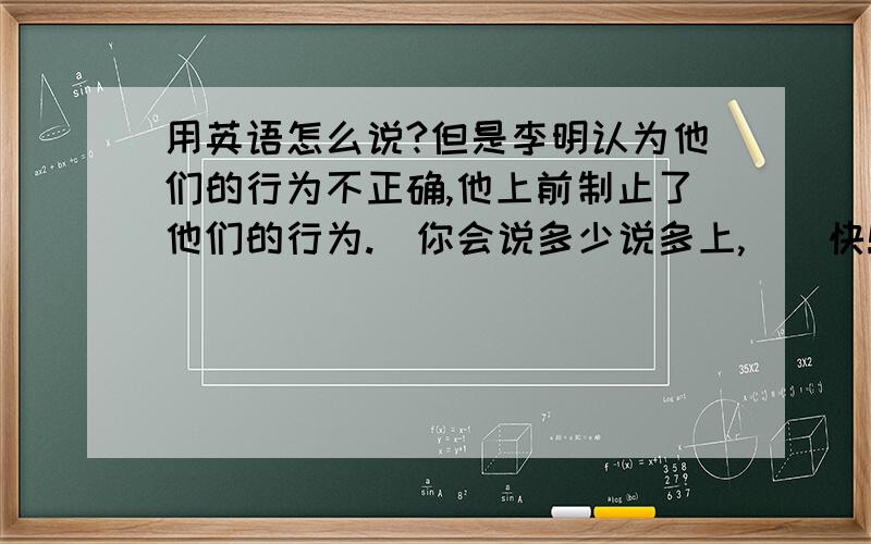 用英语怎么说?但是李明认为他们的行为不正确,他上前制止了他们的行为.（你会说多少说多上,）（快!）