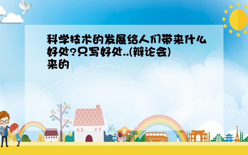 科学技术的发展给人们带来什么好处?只写好处..(辩论会)来的