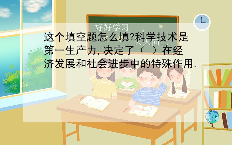 这个填空题怎么填?科学技术是第一生产力,决定了（ ）在经济发展和社会进步中的特殊作用.