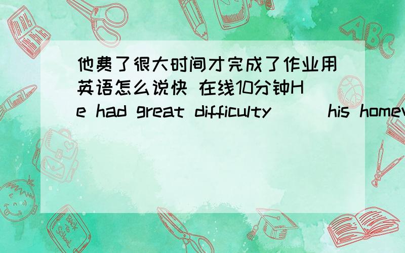 他费了很大时间才完成了作业用英语怎么说快 在线10分钟He had great difficulty( ) his homework.