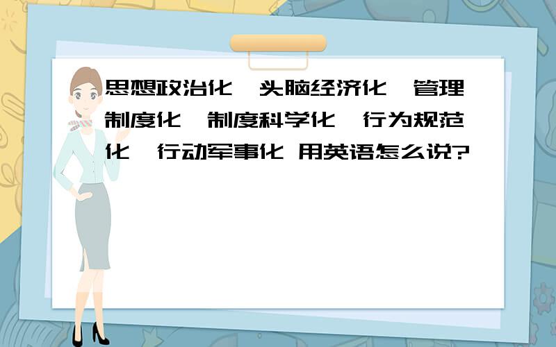 思想政治化,头脑经济化,管理制度化,制度科学化,行为规范化,行动军事化 用英语怎么说?