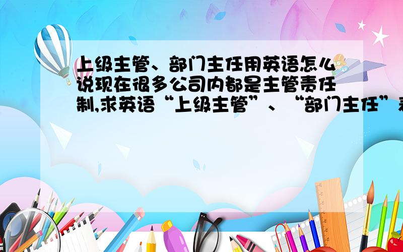 上级主管、部门主任用英语怎么说现在很多公司内都是主管责任制,求英语“上级主管”、“部门主任”表达方式