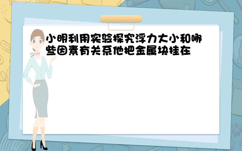 小明利用实验探究浮力大小和哪些因素有关系他把金属块挂在