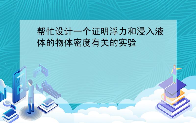 帮忙设计一个证明浮力和浸入液体的物体密度有关的实验