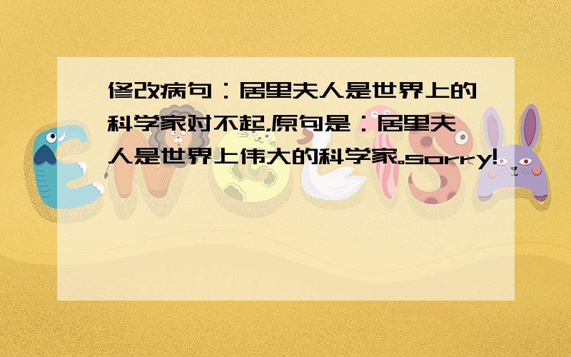 修改病句：居里夫人是世界上的科学家对不起，原句是：居里夫人是世界上伟大的科学家。sorry!