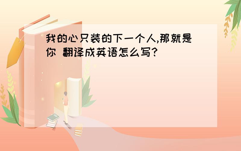 我的心只装的下一个人,那就是你 翻译成英语怎么写?