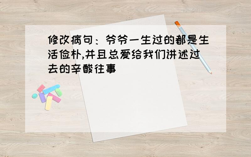 修改病句：爷爷一生过的都是生活俭朴,并且总爱给我们讲述过去的辛酸往事