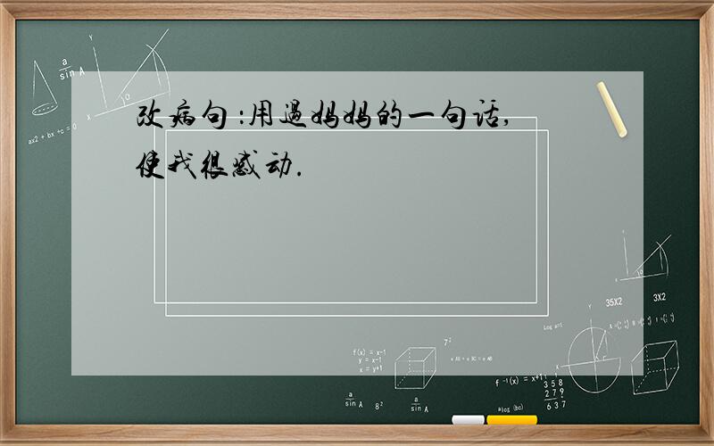 改病句 ：用过妈妈的一句话,使我很感动.