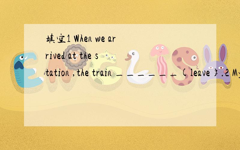 填空1 When we arrived at the station ,the train ______(leave).2 My bike ______ (repair) now.3If it rains tomorrow,we _____ (call) off the match.4 _____ (short) aterwardsd,he finished his work .5 He used to _____ (smoke) .6 On _____ (have) a bath,he