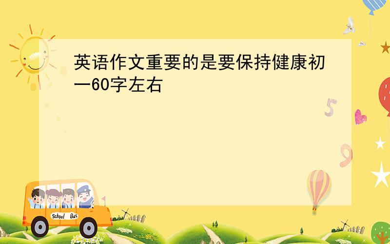 英语作文重要的是要保持健康初一60字左右