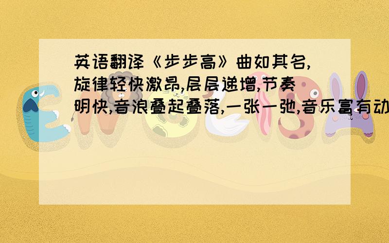 英语翻译《步步高》曲如其名,旋律轻快激昂,层层递增,节奏明快,音浪叠起叠落,一张一弛,音乐富有动力,给人以节日欢乐的气氛和奋发上进的积极意义.翻译得通俗易懂一点就可以的了，不用