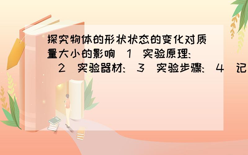 探究物体的形状状态的变化对质量大小的影响(1)实验原理:(2)实验器材:(3)实验步骤:(4)记录数据表格:还有实验中的注意点也打一下吧