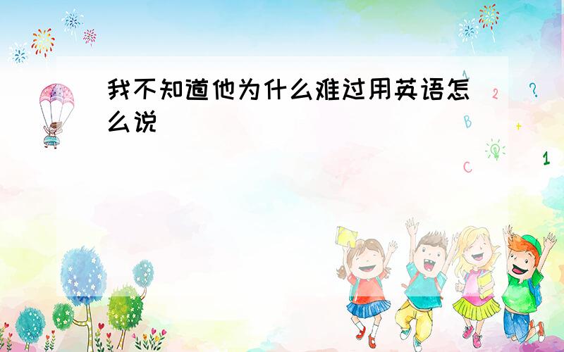 我不知道他为什么难过用英语怎么说