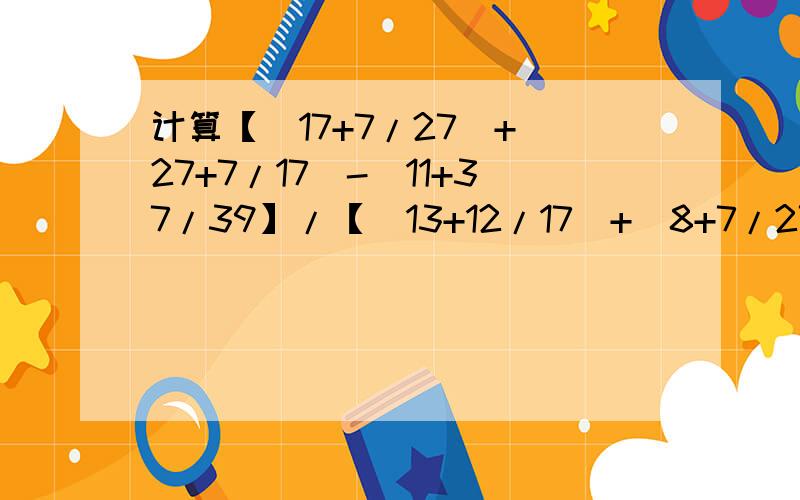 计算【（17+7/27）+（27+7/17）-（11+37/39】/【（13+12/17）+（8+7/27）-（5+38/39）】