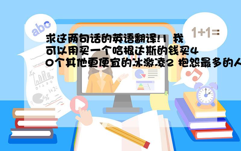 求这两句话的英语翻译!1 我可以用买一个哈根达斯的钱买40个其他更便宜的冰激凌2 抱怨最多的人通常什么都没有做.