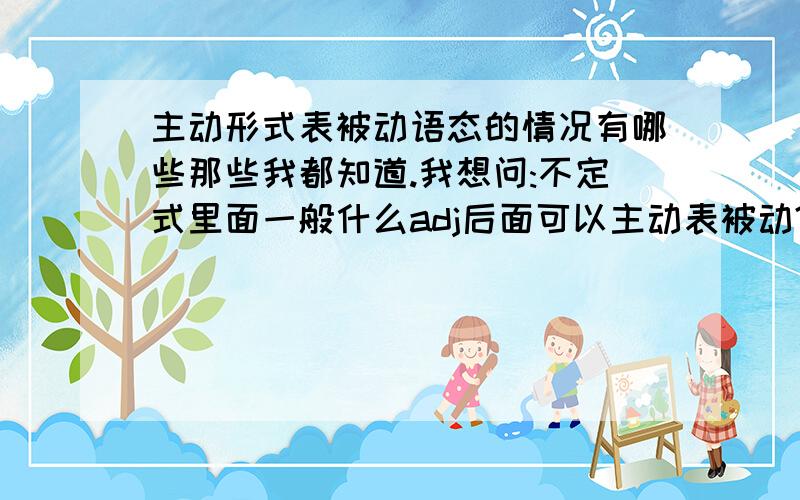 主动形式表被动语态的情况有哪些那些我都知道.我想问:不定式里面一般什么adj后面可以主动表被动?还有没有其他特殊的地方?eg.This is a new model machine which is easy to operate.A man so difficult to please