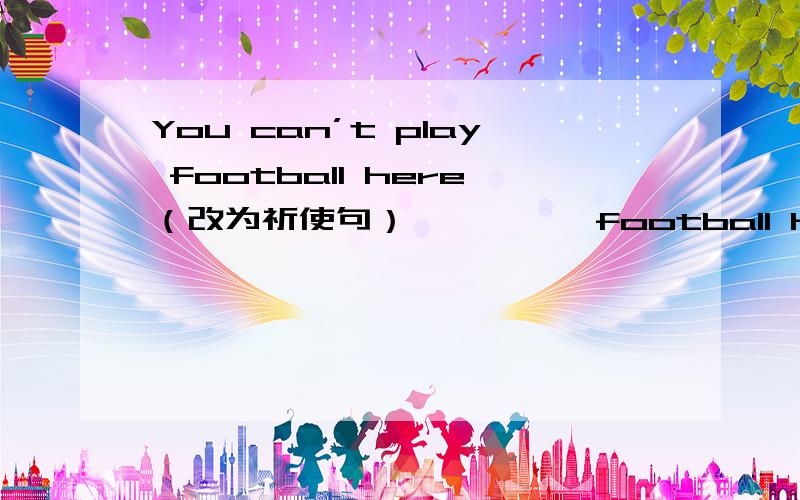 You can’t play football here（改为祈使句）—— —— football here