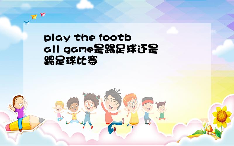 play the football game是踢足球还是踢足球比赛