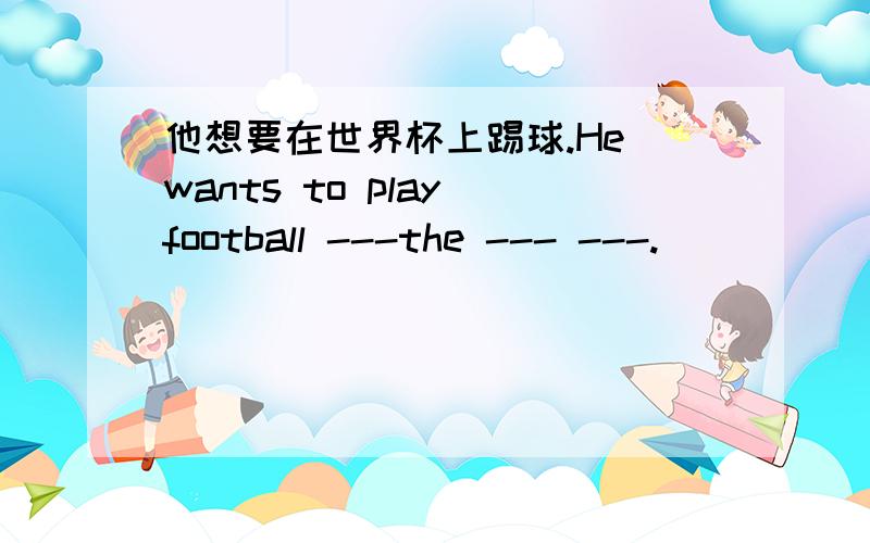 他想要在世界杯上踢球.He wants to play football ---the --- ---.