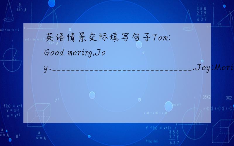 英语情景交际填写句子Tom:Good moring,Joy.______________________________.Joy:Moring.Nice to meet you,too._______________________.Tom:I work in Guiyang.Joy:___________________________________.Tom:Yes.It's very interting to be with children.Anf