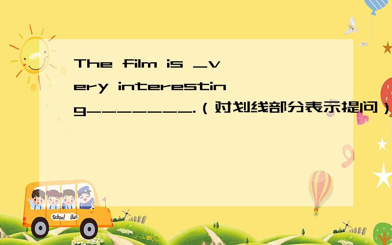 The film is _very interesting_______.（对划线部分表示提问）