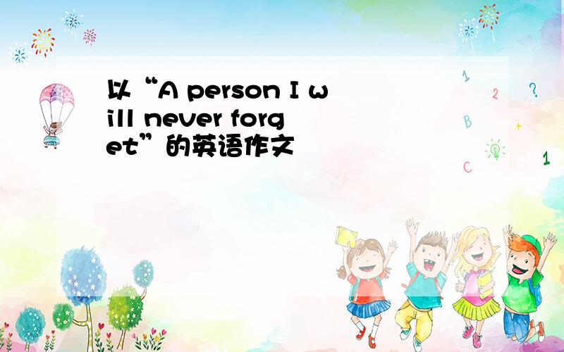 以“A person I will never forget”的英语作文