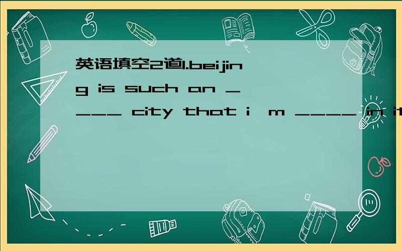 英语填空2道1.beijing is such an ____ city that i'm ____ in it very much.There are many places of ____(interest) in it.2.if you want to ask me ____ help,you can call me at 7735889.