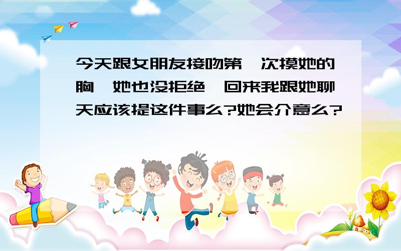 今天跟女朋友接吻第一次摸她的胸、她也没拒绝,回来我跟她聊天应该提这件事么?她会介意么?