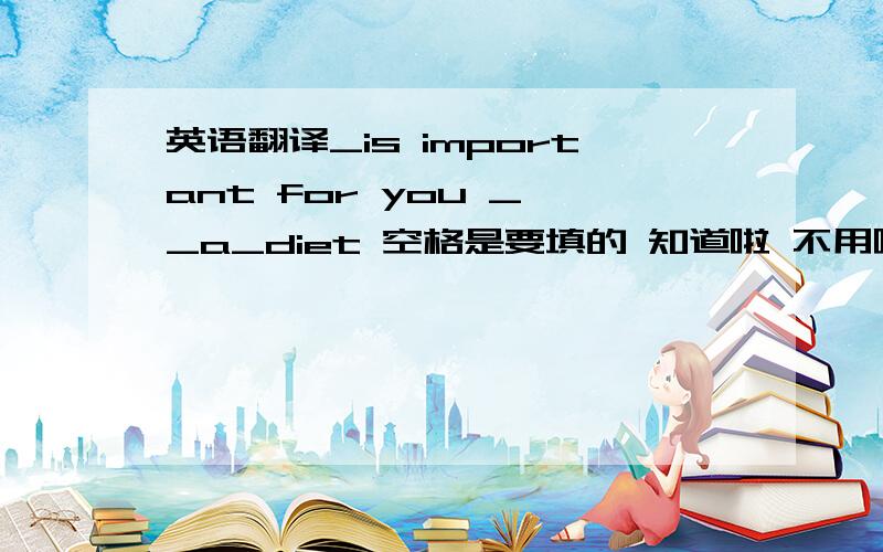 英语翻译_is important for you _ _a_diet 空格是要填的 知道啦 不用啦