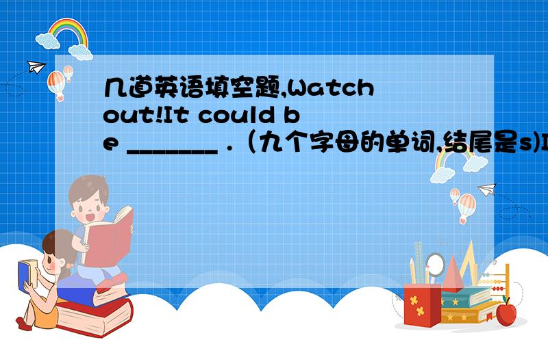 几道英语填空题,Watch out!It could be _______ .（九个字母的单词,结尾是s)I like to add so I like _______ .class.(四个字母的单词)She always wins.She's _______ .(十一个字母的单词,开头是o,结尾是g)