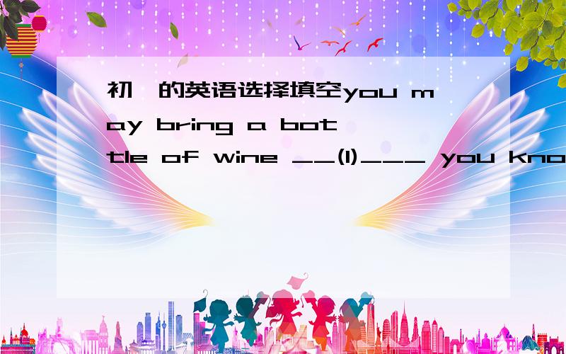 初一的英语选择填空you may bring a bottle of wine __(1)___ you know what the family __(2)__.(1)A when B if C so Das(2)A eat B want C drink D ask选择后请简单的说一下为什么这样做