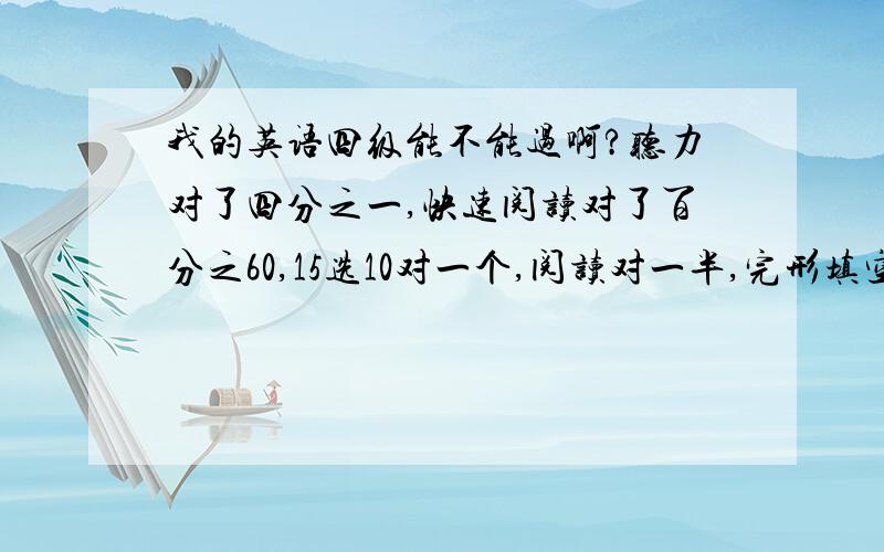 我的英语四级能不能过啊?听力对了四分之一,快速阅读对了百分之60,15选10对一个,阅读对一半,完形填空对12个,作文得个七八十分!