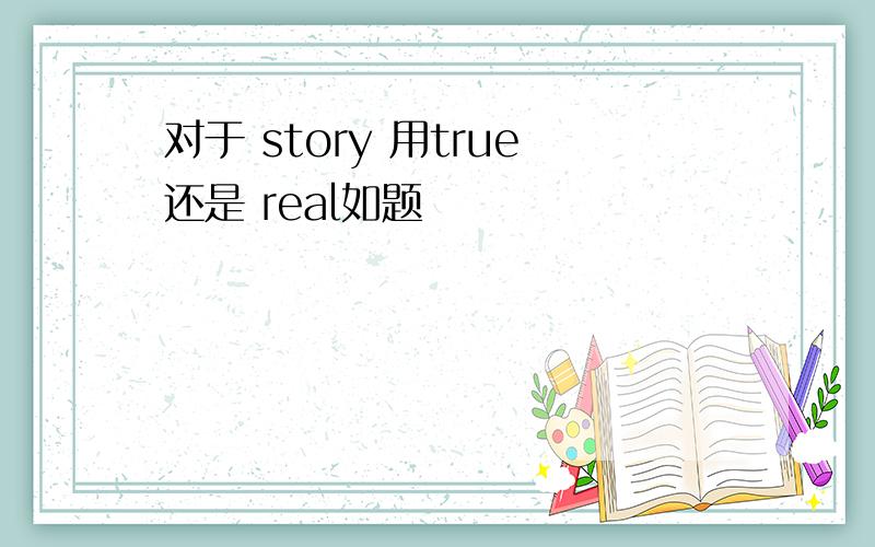 对于 story 用true还是 real如题