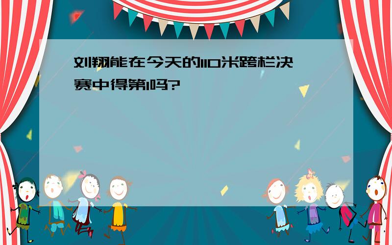 刘翔能在今天的110米跨栏决赛中得第1吗?