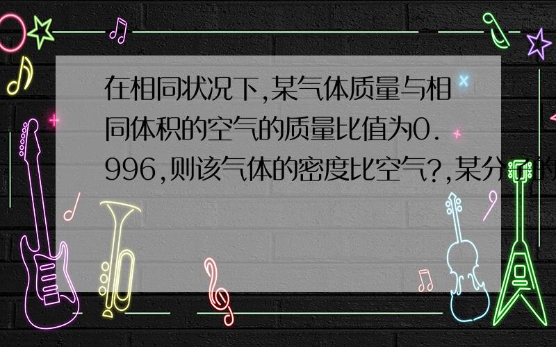 在相同状况下,某气体质量与相同体积的空气的质量比值为0.996,则该气体的密度比空气?,某分子的相对分子质量为?,该气体在标准状况下的密度为?