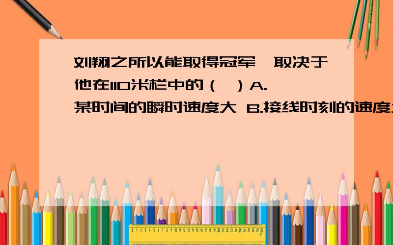 刘翔之所以能取得冠军,取决于他在110米栏中的（ ）A.某时间的瞬时速度大 B.接线时刻的速度大 C.平均速度大 D.起跑时的加速度大