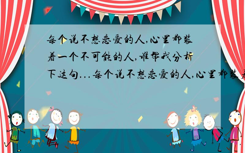 每个说不想恋爱的人,心里都装着一个不可能的人,谁帮我分析下这句...每个说不想恋爱的人,心里都装着一个不可能的人,谁帮我分析下这句话.