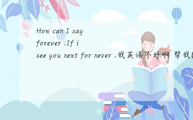 How can I say forever .If i see you next for never .我英语不好啊 帮我翻译一下