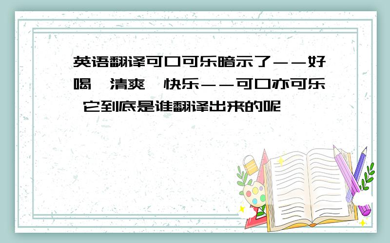 英语翻译可口可乐暗示了－－好喝,清爽,快乐－－可口亦可乐 它到底是谁翻译出来的呢