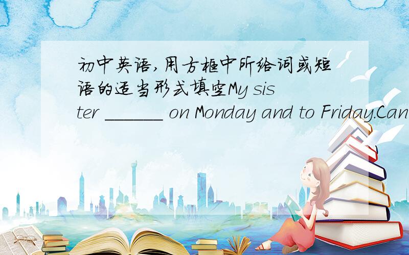 初中英语,用方框中所给词或短语的适当形式填空My sister ______ on Monday and to Friday.Can I ______ you some questions?       -SureDo you like to work in big _____?They have math _____. 对括号内的部分提问My brother likes ma