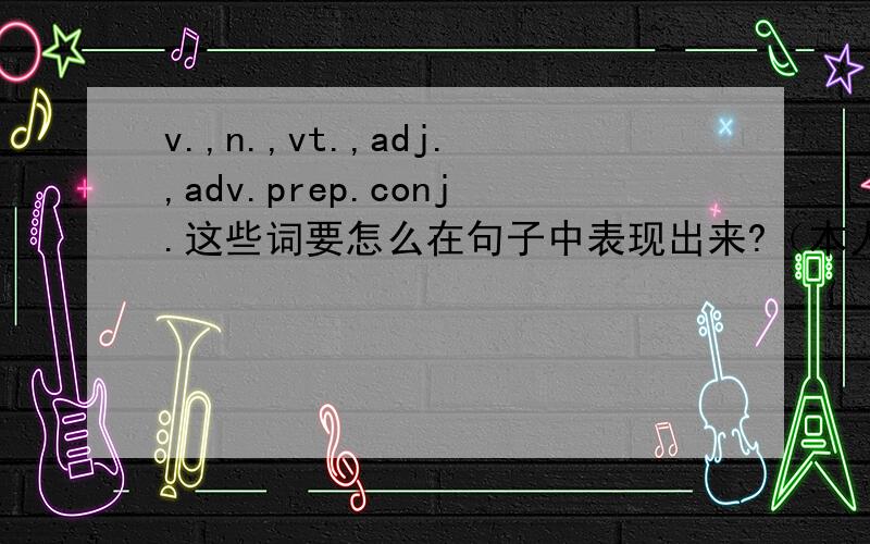 v.,n.,vt.,adj.,adv.prep.conj.这些词要怎么在句子中表现出来?（本人大学毕业,但是还是弄不懂这些词要怎么组合,在语言组织上怎么就是过不了关,）