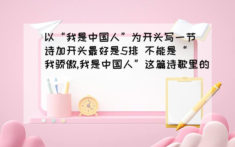 以“我是中国人”为开头写一节诗加开头最好是5排 不能是“我骄傲,我是中国人”这篇诗歌里的